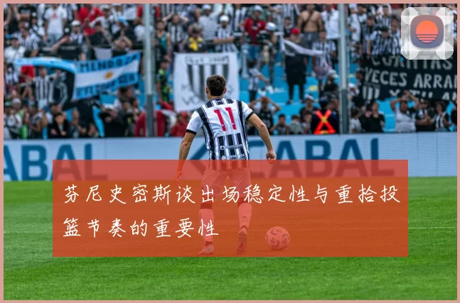 芬尼史密斯谈出场稳定性与重拾投篮节奏的重要性