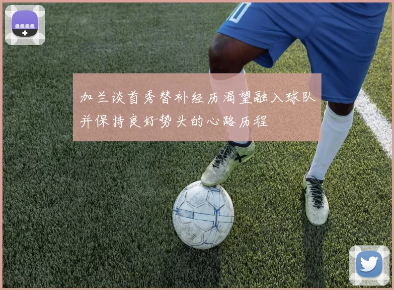 加兰谈首秀替补经历渴望融入球队并保持良好势头的心路历程