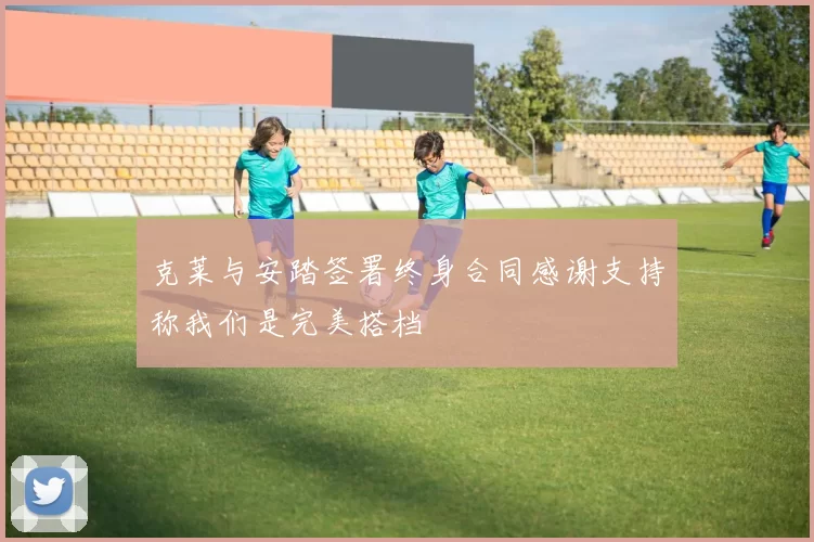 克莱与安踏签署终身合同感谢支持称我们是完美搭档