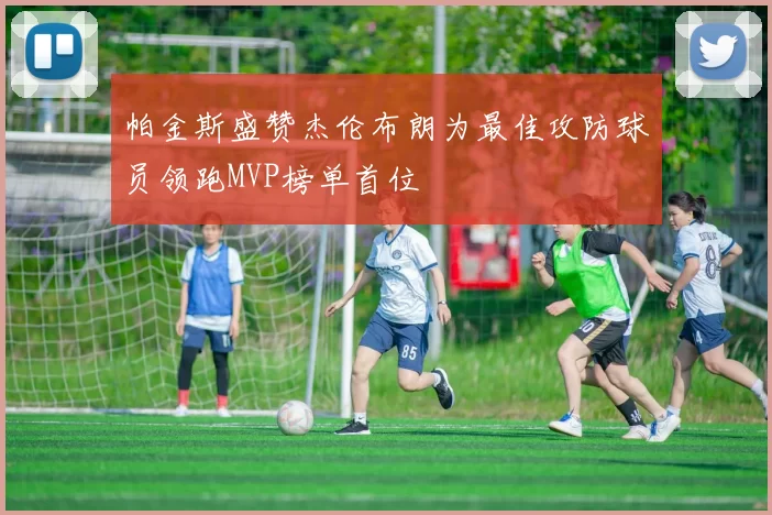 帕金斯盛赞杰伦布朗为最佳攻防球员领跑MVP榜单首位