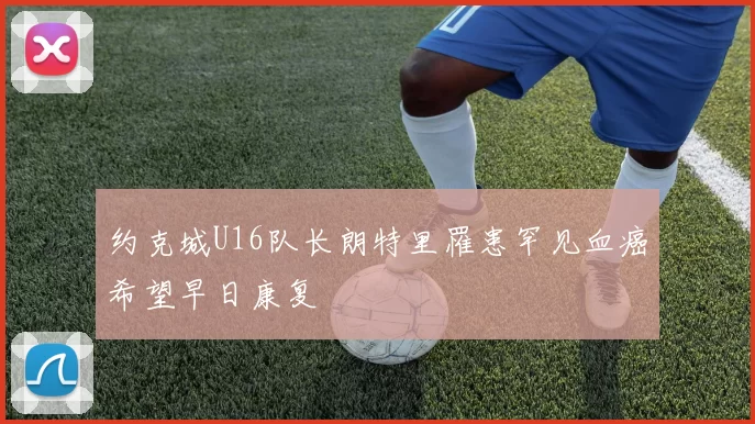 约克城U16队长朗特里罹患罕见血癌希望早日康复