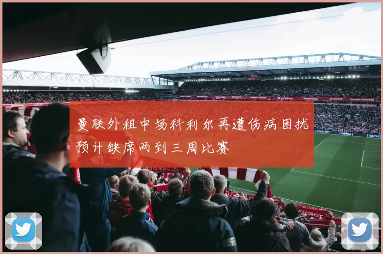 曼联外租中场科利尔再遭伤病困扰预计缺席两到三周比赛