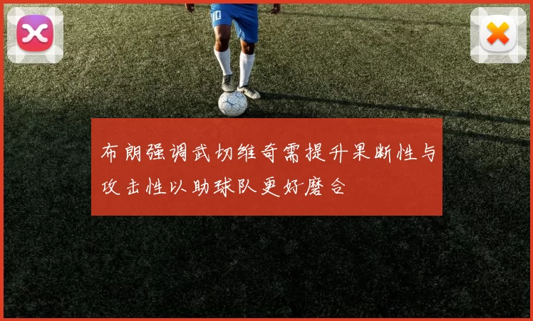 布朗强调武切维奇需提升果断性与攻击性以助球队更好磨合
