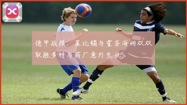 德甲战报：莱比锡与霍芬海姆双双取胜多特与药厂意外失分