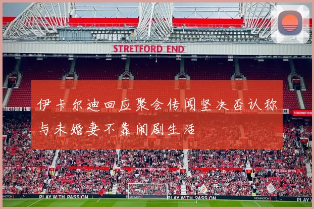 伊卡尔迪回应聚会传闻坚决否认称与未婚妻不靠闹剧生活