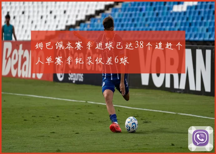 姆巴佩本赛季进球已达38个追赶个人单赛季纪录仅差6球