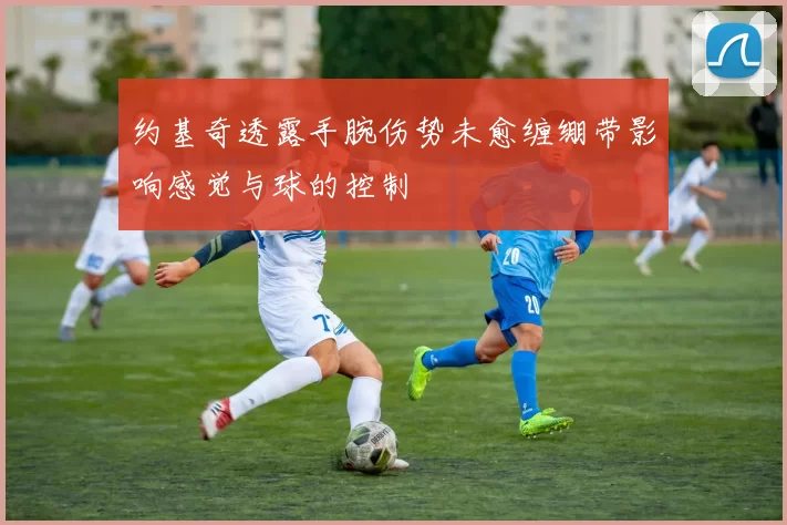 约基奇透露手腕伤势未愈缠绷带影响感觉与球的控制