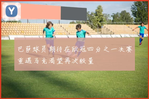 巴萨球员期待在欧冠四分之一决赛重遇马竞渴望再次较量