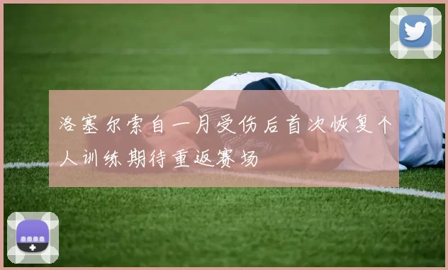 洛塞尔索自一月受伤后首次恢复个人训练期待重返赛场