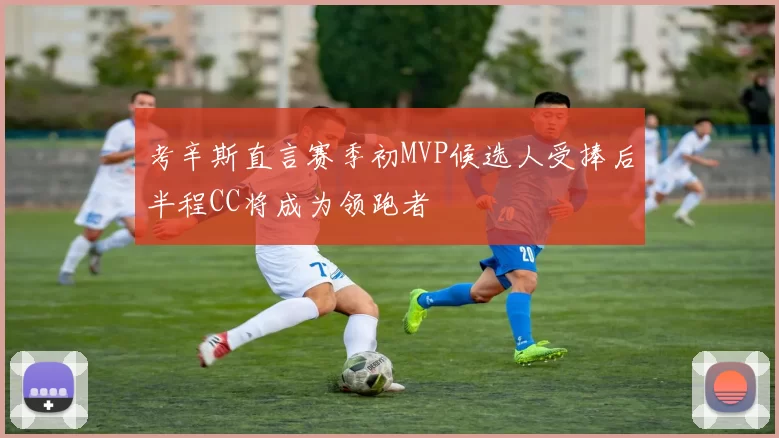 考辛斯直言赛季初MVP候选人受捧后半程CC将成为领跑者
