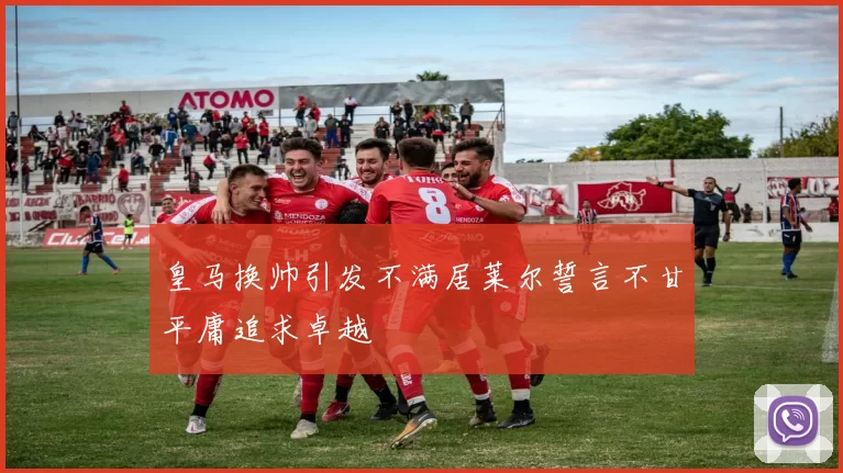 皇马换帅引发不满居莱尔誓言不甘平庸追求卓越