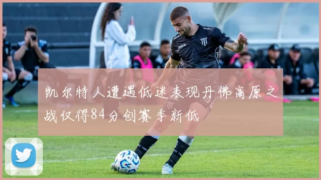 凯尔特人遭遇低迷表现丹佛高原之战仅得84分创赛季新低