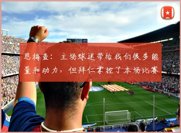 恩梅查：主场球迷带给我们很多能量和动力，但拜仁掌控了本场比赛