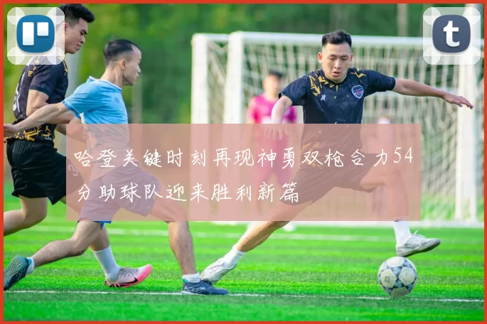 哈登关键时刻再现神勇双枪合力54分助球队迎来胜利新篇