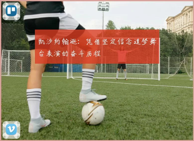 凯沙约翰逊：凭借坚定信念追梦舞台表演的奋斗历程