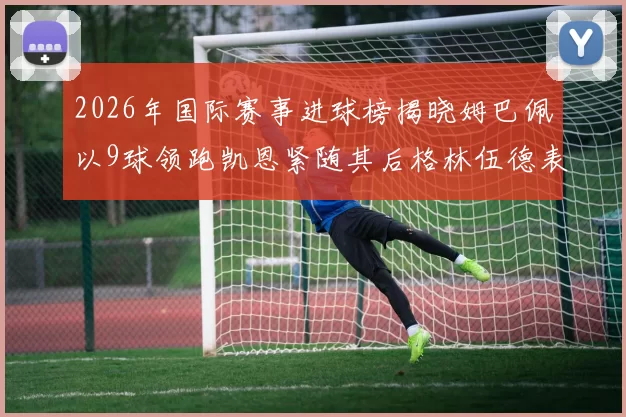 2026年国际赛事进球榜揭晓姆巴佩以9球领跑凯恩紧随其后格林伍德表现出色