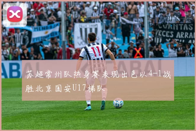 苏超常州队热身赛表现出色以4-1战胜北京国安U17梯队
