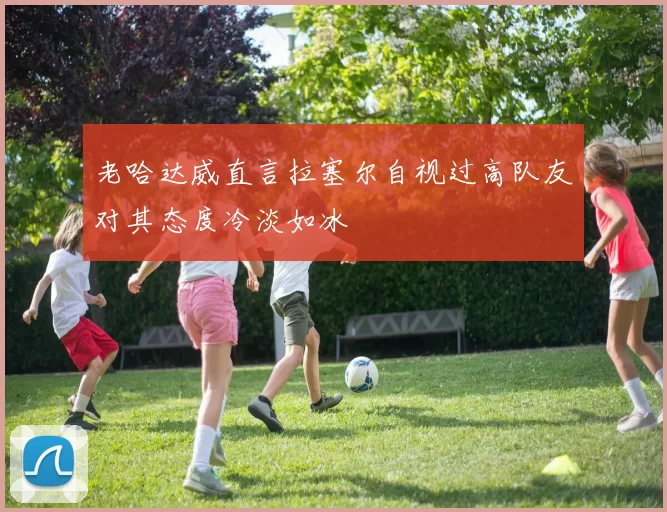 老哈达威直言拉塞尔自视过高队友对其态度冷淡如冰