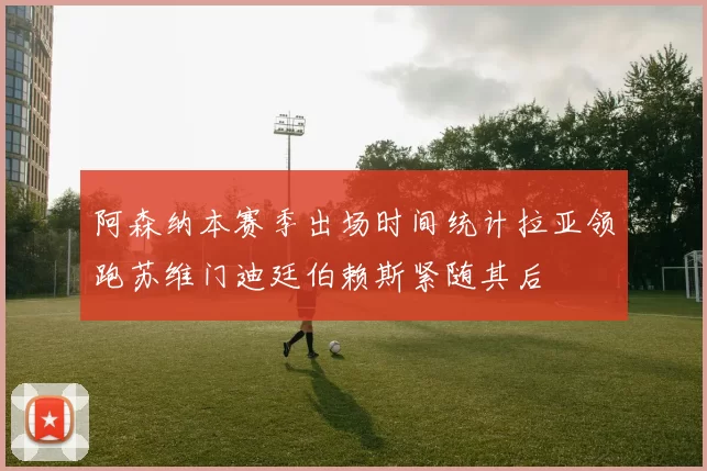 阿森纳本赛季出场时间统计拉亚领跑苏维门迪廷伯赖斯紧随其后