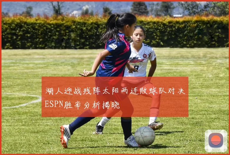湖人迎战残阵太阳两连败球队对决ESPN胜率分析揭晓