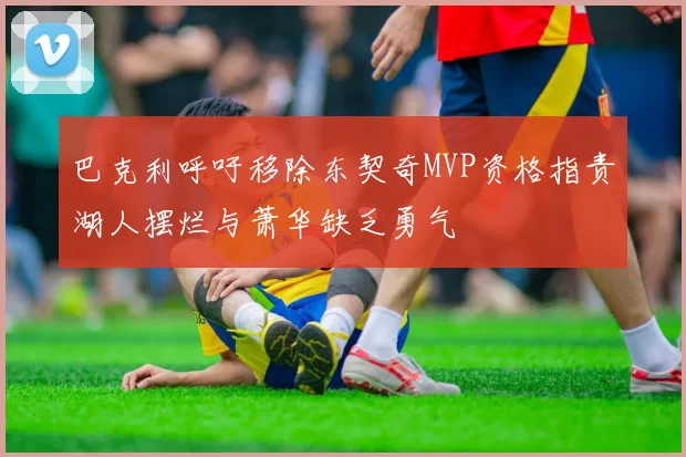 巴克利呼吁移除东契奇MVP资格指责湖人摆烂与萧华缺乏勇气