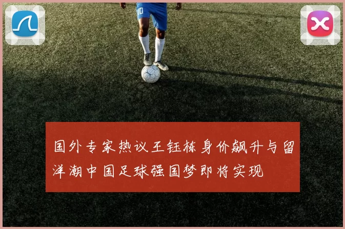 国外专家热议王钰栋身价飙升与留洋潮中国足球强国梦即将实现