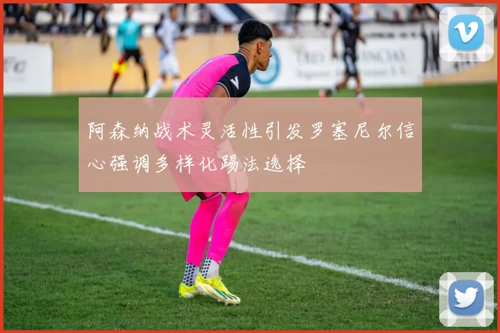 阿森纳战术灵活性引发罗塞尼尔信心强调多样化踢法选择