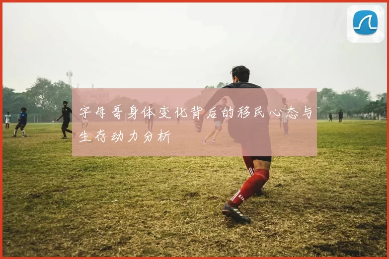 字母哥身体变化背后的移民心态与生存动力分析