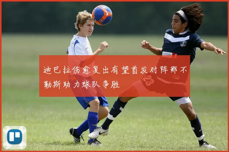 迪巴拉伤愈复出有望首发对阵那不勒斯助力球队争胜