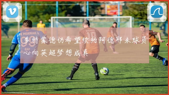 多特蒙德仍希望续约阿德耶米球员心向英超梦想成真