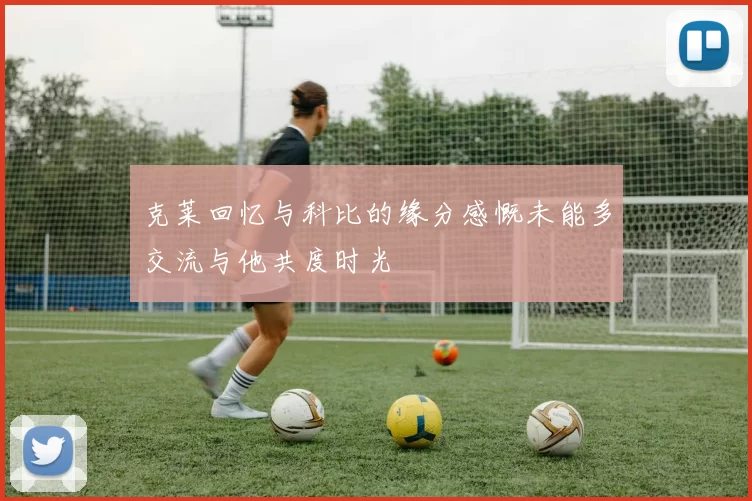 克莱回忆与科比的缘分感慨未能多交流与他共度时光
