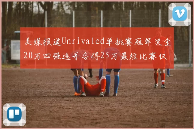 美媒报道Unrivaled单挑赛冠军奖金20万四强选手各得25万最短比赛仅15分钟结束