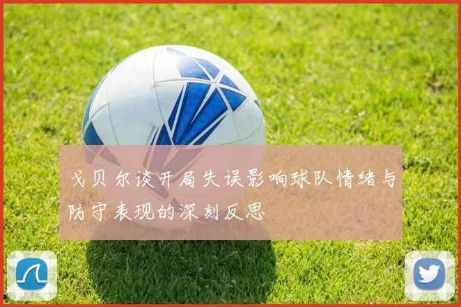 戈贝尔谈开局失误影响球队情绪与防守表现的深刻反思