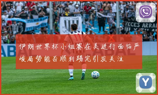 伊朗世界杯小组赛在美进行面临严峻局势能否顺利踢完引发关注