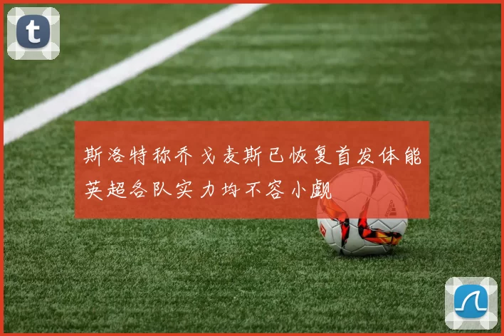 斯洛特称乔戈麦斯已恢复首发体能英超各队实力均不容小觑