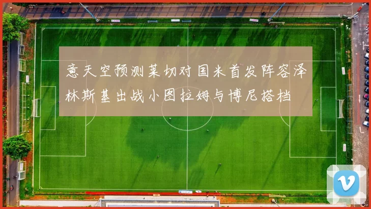 意天空预测莱切对国米首发阵容泽林斯基出战小图拉姆与博尼搭档