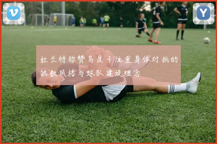 杜兰特称赞乌度卡注重身体对抗的执教风格与球队建设理念