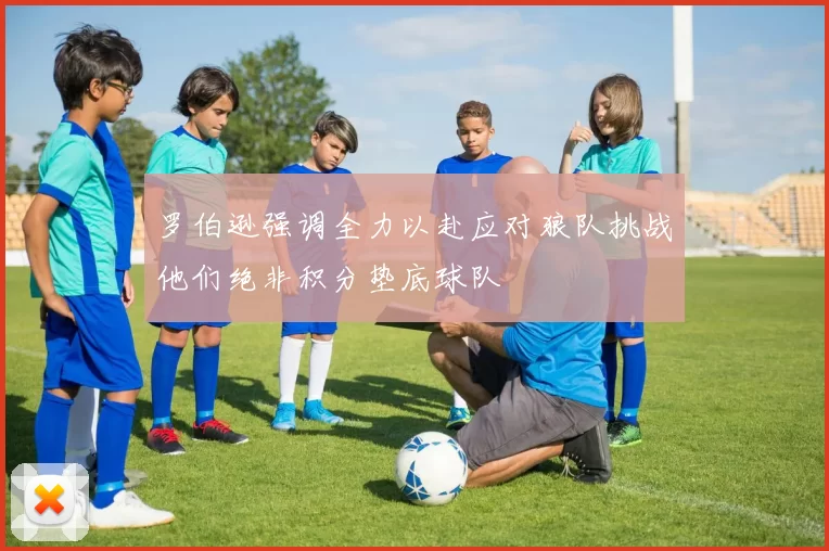 罗伯逊强调全力以赴应对狼队挑战他们绝非积分垫底球队
