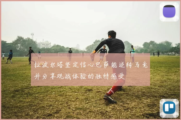 拉波尔塔坚定信心巴萨能逆转马竞并分享观战体验的独特感受