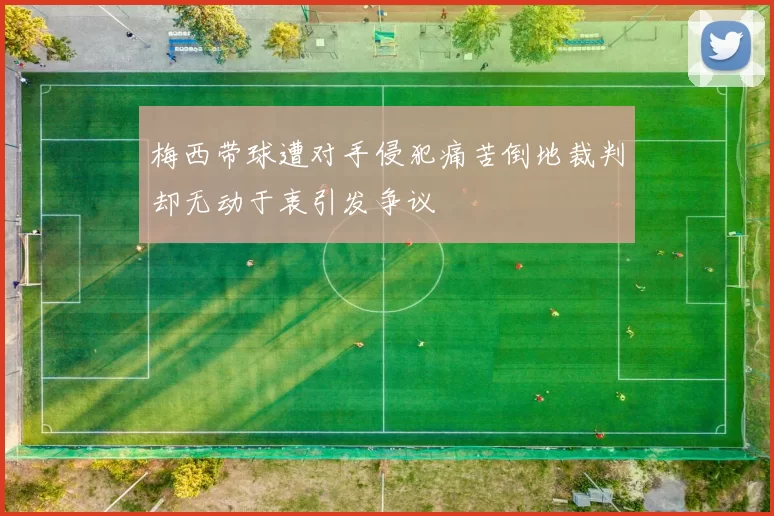 梅西带球遭对手侵犯痛苦倒地裁判却无动于衷引发争议