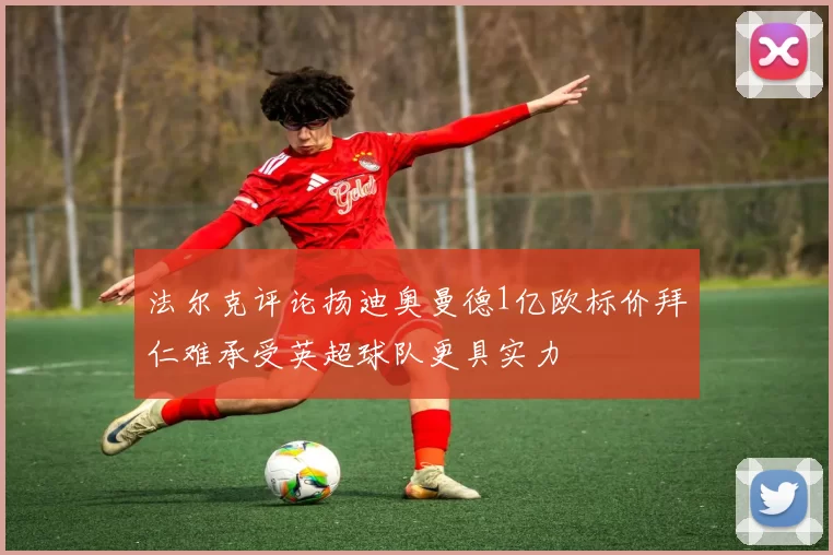 法尔克评论扬迪奥曼德1亿欧标价拜仁难承受英超球队更具实力
