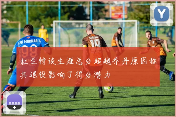 杜兰特谈生涯总分超越乔丹原因称其退役影响了得分潜力