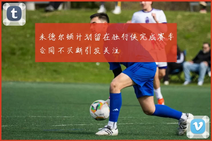 米德尔顿计划留在独行侠完成赛季合同不买断引发关注