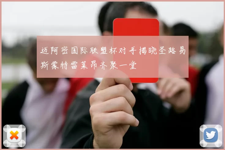 迈阿密国际联盟杯对手揭晓圣路易斯蒙特雷莱昂齐聚一堂