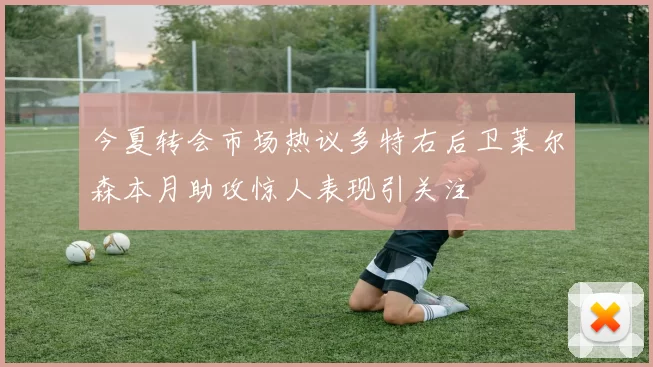 今夏转会市场热议多特右后卫莱尔森本月助攻惊人表现引关注
