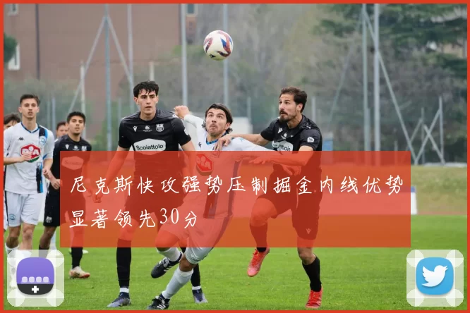 尼克斯快攻强势压制掘金内线优势显著领先30分